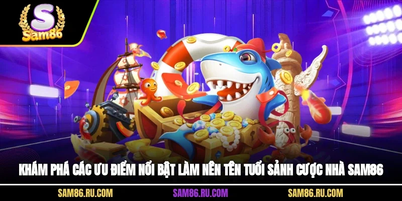 Khám phá các ưu điểm nổi bật làm nên tên tuổi sảnh cược nhà Sam86
