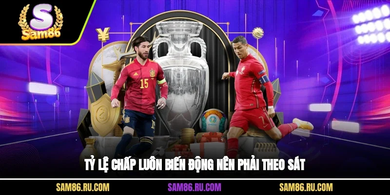 Tỷ lệ chấp luôn biến động nên phải theo sát